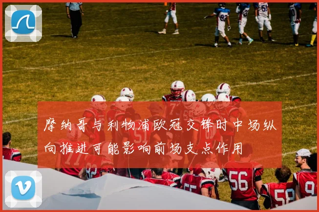 摩纳哥与利物浦欧冠交锋时中场纵向推进可能影响前场支点作用
