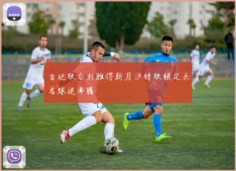 吉达联合利雅得新月沙特联锁定头名球迷沸腾