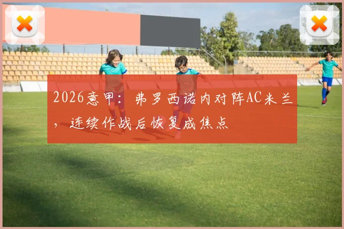 2026意甲:弗罗西诺内对阵AC米兰,连续作战后恢复成焦点