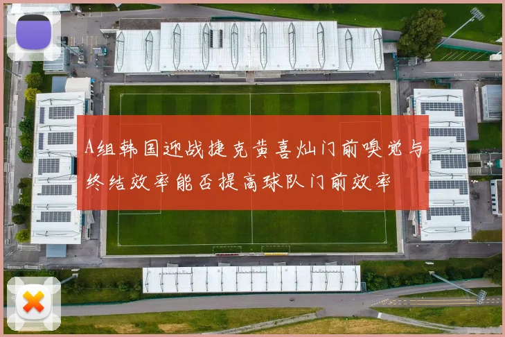 A组韩国迎战捷克黄喜灿门前嗅觉与终结效率能否提高球队门前效率