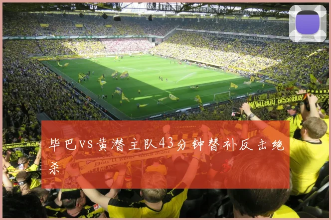 毕巴vs黄潜主队43分钟替补反击绝杀