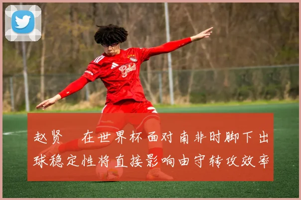 赵贤祐在世界杯面对南非时脚下出球稳定性将直接影响由守转攻效率