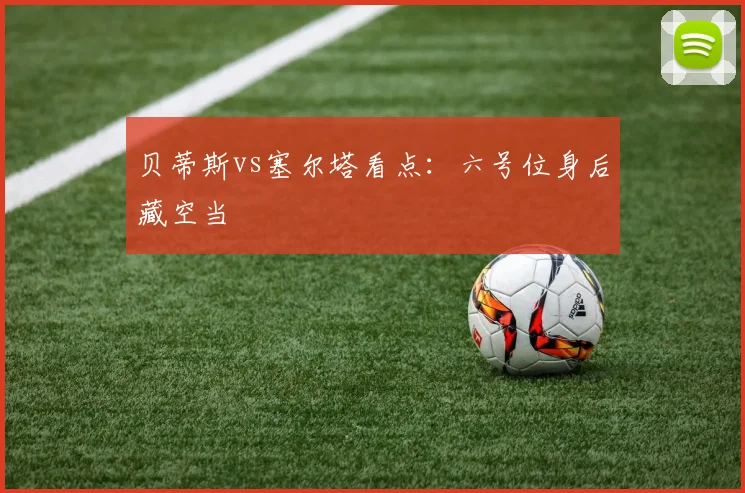 贝蒂斯vs塞尔塔看点:六号位身后藏空当