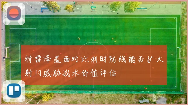 特雷泽盖面对比利时防线能否扩大射门威胁战术价值评估