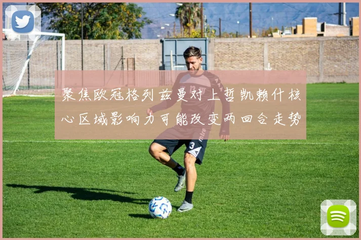 聚焦欧冠格列兹曼对上哲凯赖什核心区域影响力可能改变两回合走势