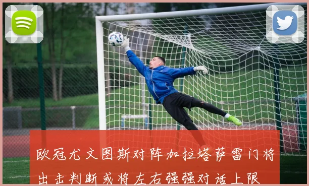欧冠尤文图斯对阵加拉塔萨雷门将出击判断或将左右强强对话上限