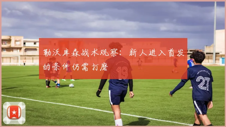 勒沃库森战术观察：新人进入首发的条件仍需打磨
