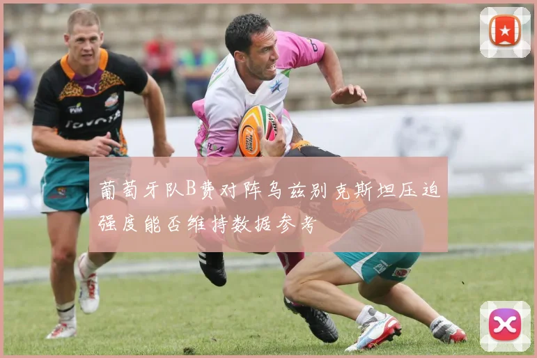 葡萄牙队B费对阵乌兹别克斯坦压迫强度能否维持数据参考