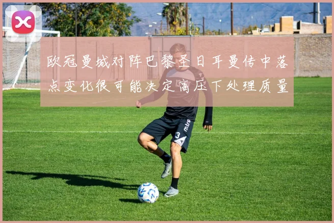 欧冠曼城对阵巴黎圣日耳曼传中落点变化很可能决定高压下处理质量