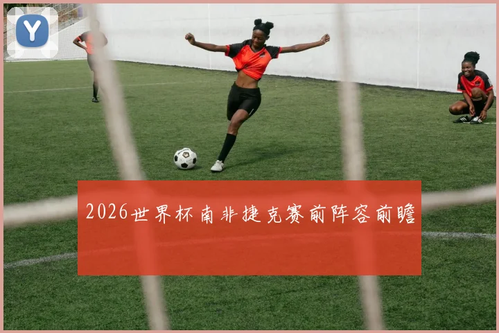 2026世界杯南非捷克赛前阵容前瞻