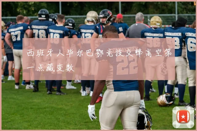 西班牙人毕尔巴鄂竞技交锋高空第一点藏变数