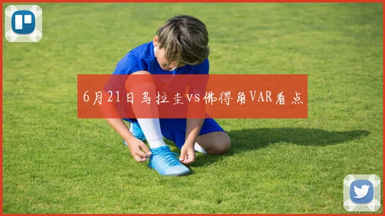 6月21日乌拉圭vs佛得角VAR看点