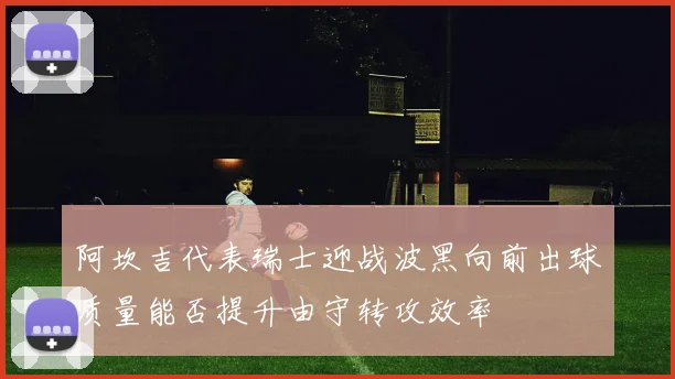 阿坎吉代表瑞士迎战波黑向前出球质量能否提升由守转攻效率