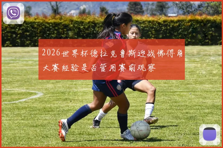 2026世界杯德拉克鲁斯迎战佛得角大赛经验是否管用赛前观察