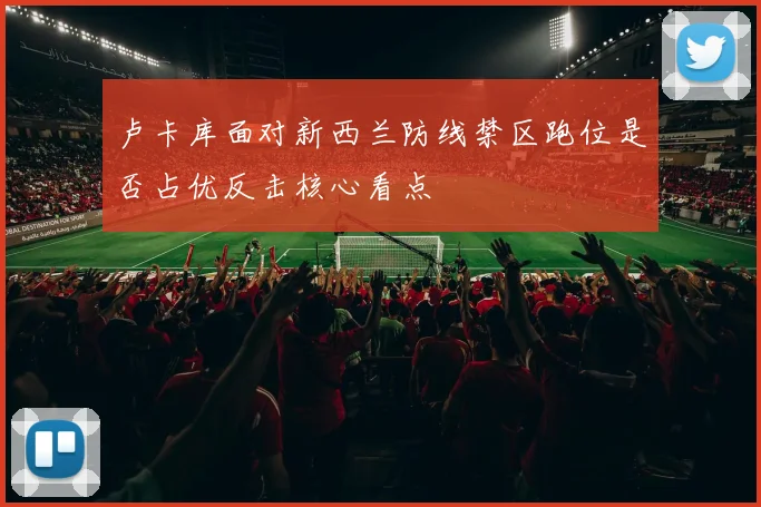 卢卡库面对新西兰防线禁区跑位是否占优反击核心看点