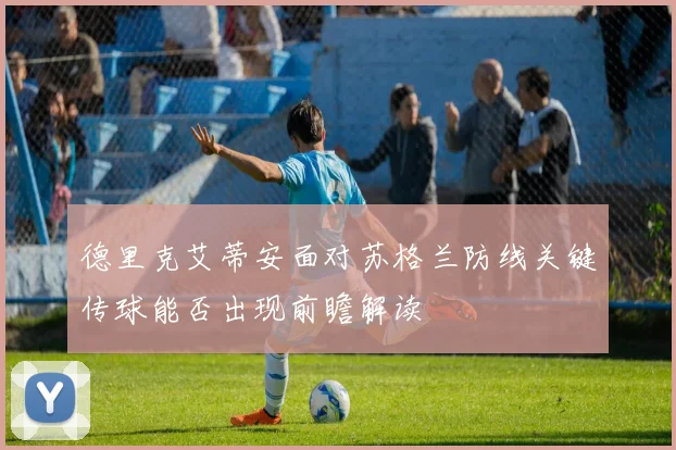 德里克艾蒂安面对苏格兰防线关键传球能否出现前瞻解读