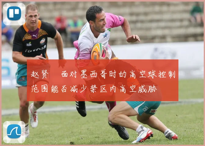 赵贤祐面对墨西哥时的高空球控制范围能否减少禁区内高空威胁