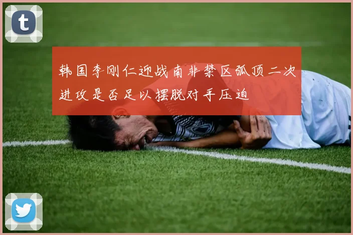 韩国李刚仁迎战南非禁区弧顶二次进攻是否足以摆脱对手压迫