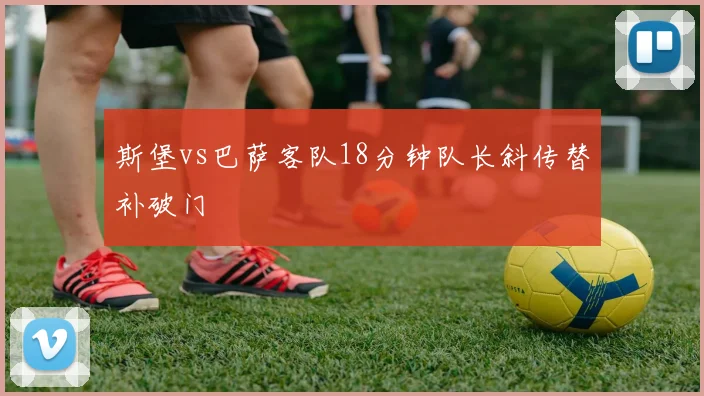 斯堡vs巴萨客队18分钟队长斜传替补破门