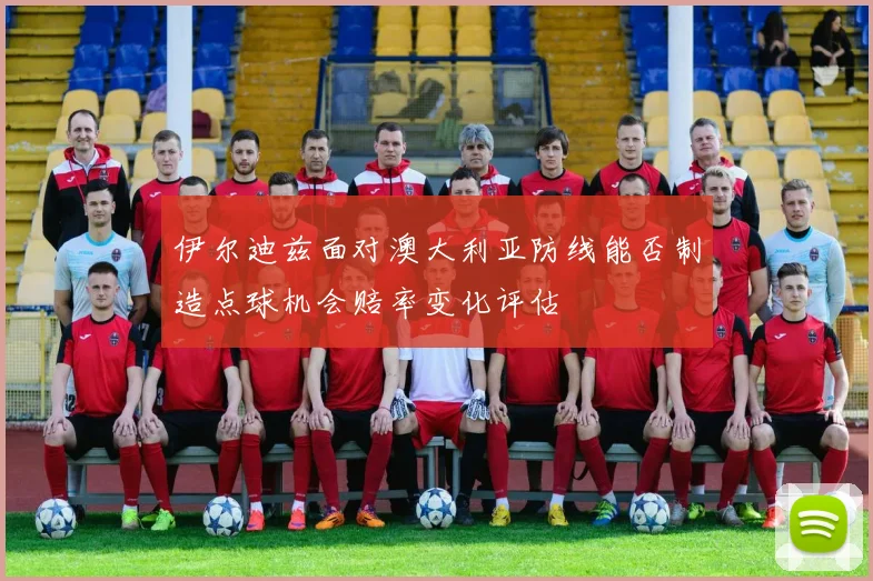 伊尔迪兹面对澳大利亚防线能否制造点球机会赔率变化评估
