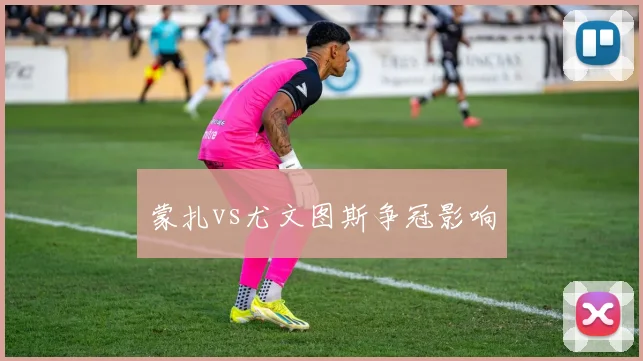 蒙扎vs尤文图斯争冠影响