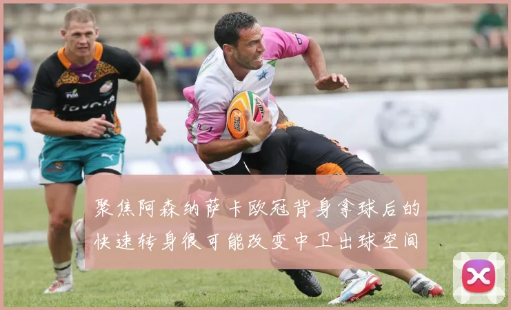 聚焦阿森纳萨卡欧冠背身拿球后的快速转身很可能改变中卫出球空间