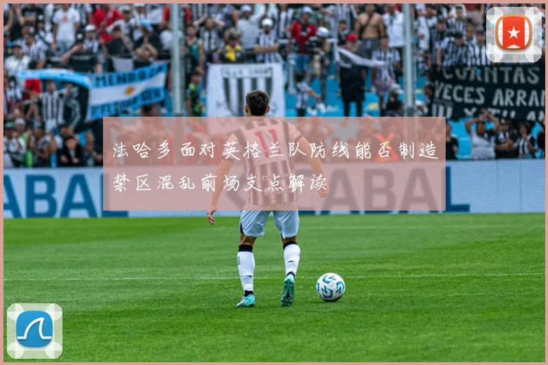 法哈多面对英格兰队防线能否制造禁区混乱前场支点解读