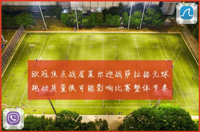 欧冠焦点战居莱尔迎战萨拉赫无球跑动质量很可能影响比赛整体节奏