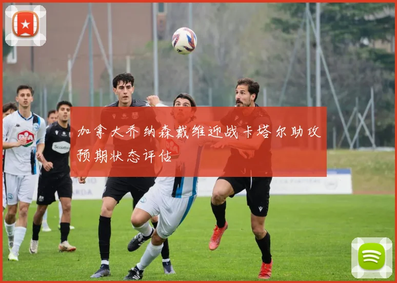 加拿大乔纳森戴维迎战卡塔尔助攻预期状态评估