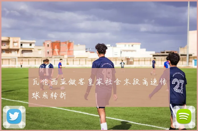 瓦伦西亚做客皇家社会末段高速传球或转折
