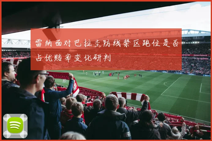 雷纳面对巴拉圭防线禁区跑位是否占优赔率变化研判