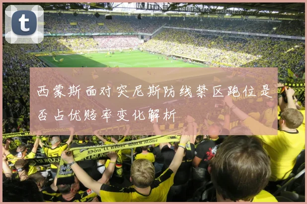 西蒙斯面对突尼斯防线禁区跑位是否占优赔率变化解析