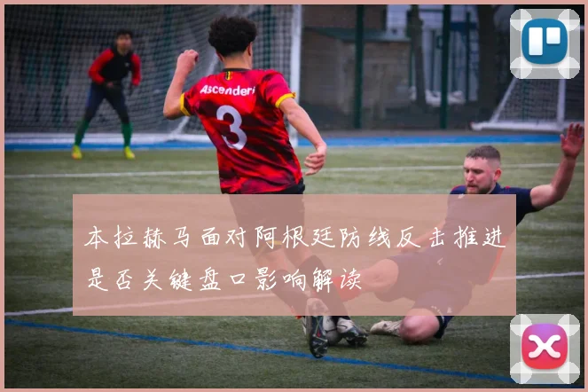本拉赫马面对阿根廷防线反击推进是否关键盘口影响解读