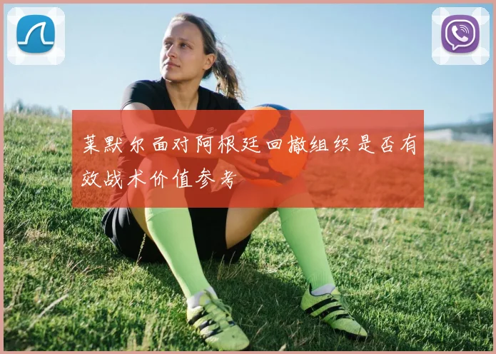 莱默尔面对阿根廷回撤组织是否有效战术价值参考