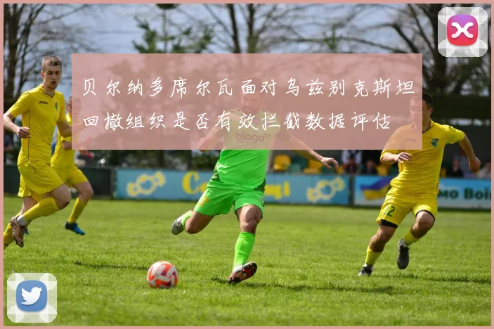 贝尔纳多席尔瓦面对乌兹别克斯坦回撤组织是否有效拦截数据评估