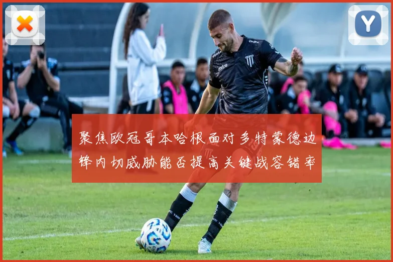 聚焦欧冠哥本哈根面对多特蒙德边锋内切威胁能否提高关键战容错率