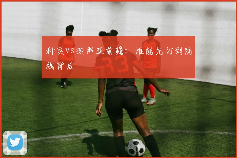 科莫vs热那亚前瞻：谁能先打到防线背后