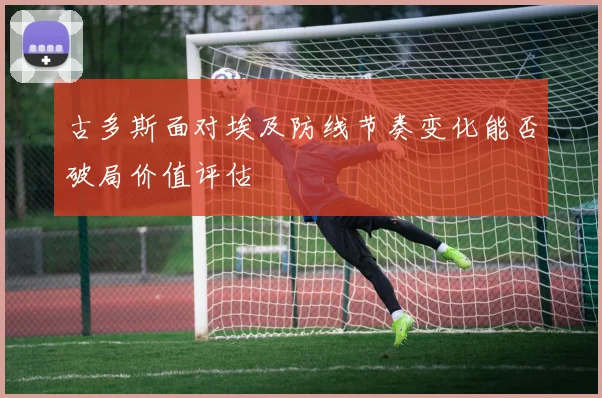 古多斯面对埃及防线节奏变化能否破局价值评估