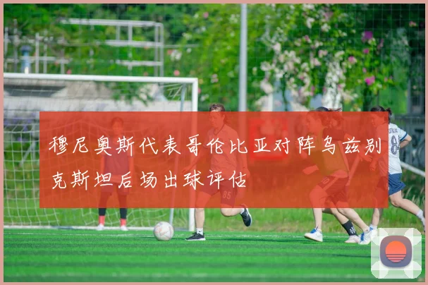 穆尼奥斯代表哥伦比亚对阵乌兹别克斯坦后场出球评估