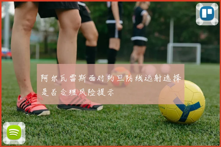 阿尔瓦雷斯面对约旦防线远射选择是否合理风险提示