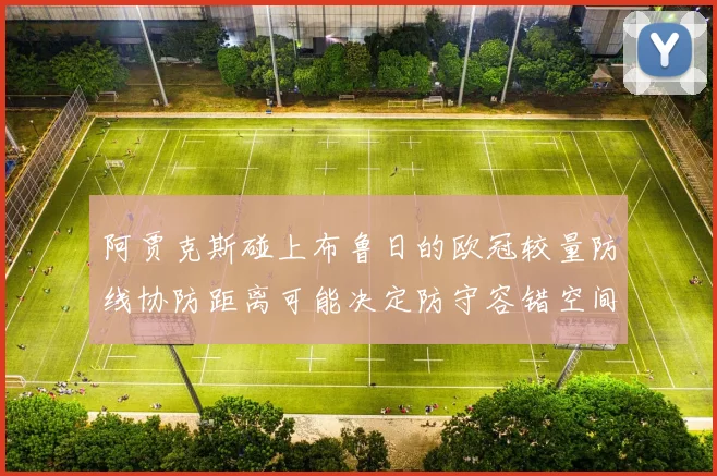 阿贾克斯碰上布鲁日的欧冠较量防线协防距离可能决定防守容错空间