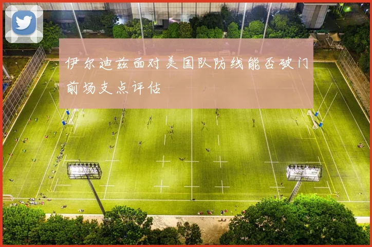 伊尔迪兹面对美国队防线能否破门前场支点评估