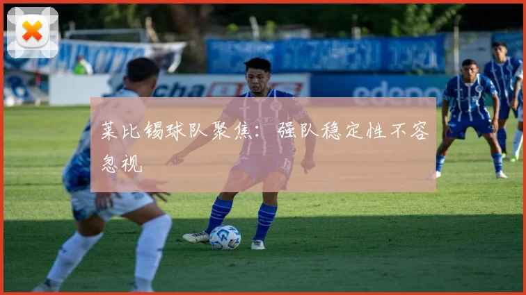 莱比锡球队聚焦:强队稳定性不容忽视
