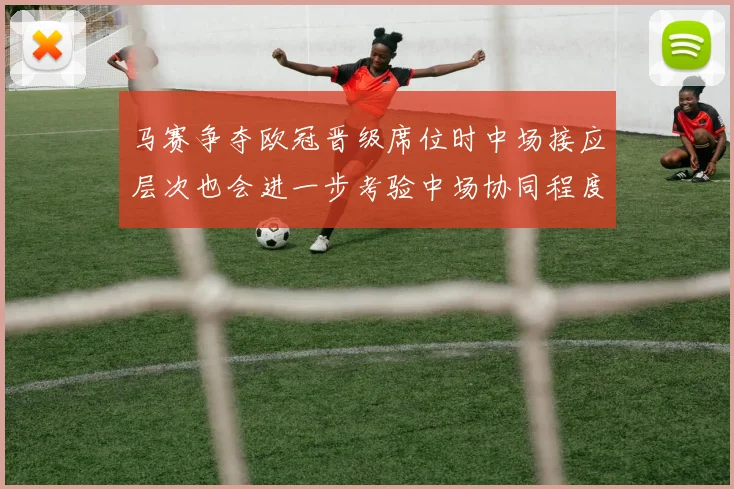 马赛争夺欧冠晋级席位时中场接应层次也会进一步考验中场协同程度