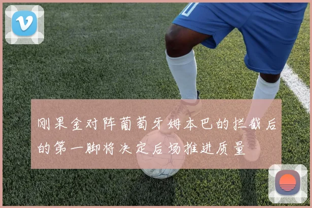 刚果金对阵葡萄牙姆本巴的拦截后的第一脚将决定后场推进质量