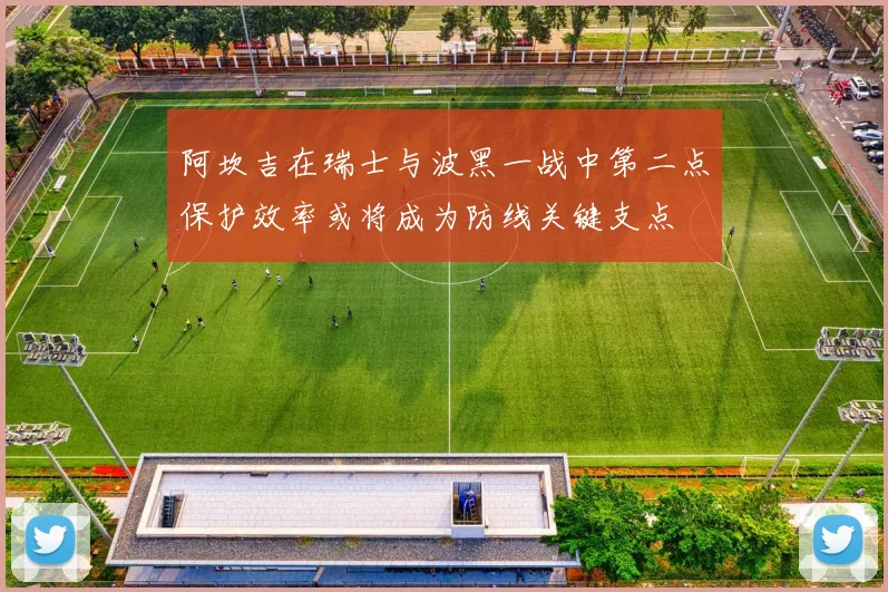 阿坎吉在瑞士与波黑一战中第二点保护效率或将成为防线关键支点