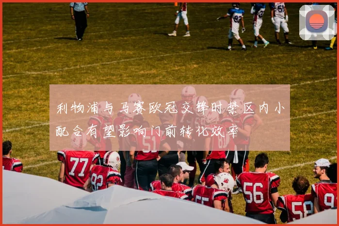 利物浦与马赛欧冠交锋时禁区内小配合有望影响门前转化效率