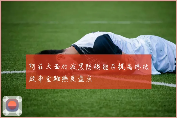 阿菲夫面对波黑防线能否提高终结效率金靴热度盘点
