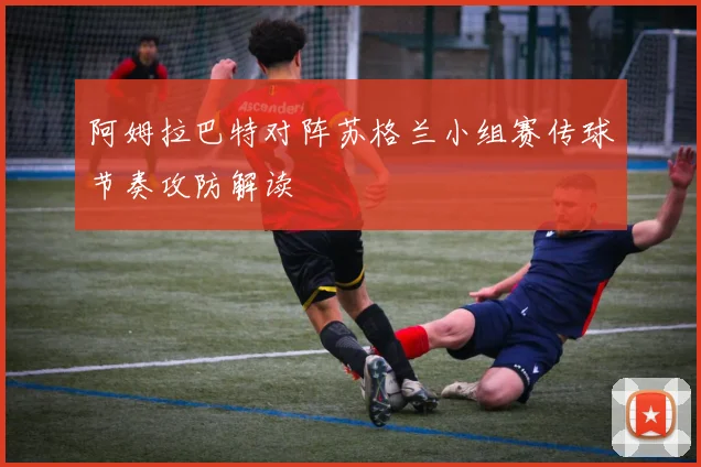 阿姆拉巴特对阵苏格兰小组赛传球节奏攻防解读