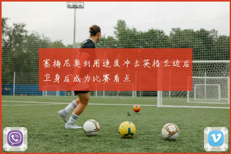 塞梅尼奥利用速度冲击英格兰边后卫身后成为比赛看点